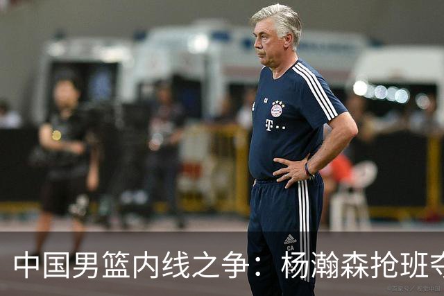 中国男篮内线之争：杨瀚森抢班夺权，徐昕焦泊乔延续宿命之战